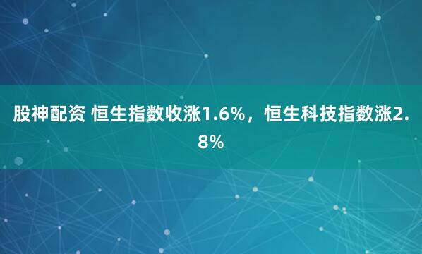 股神配资 恒生指数收涨1.6%，恒生科技指数涨2.8%