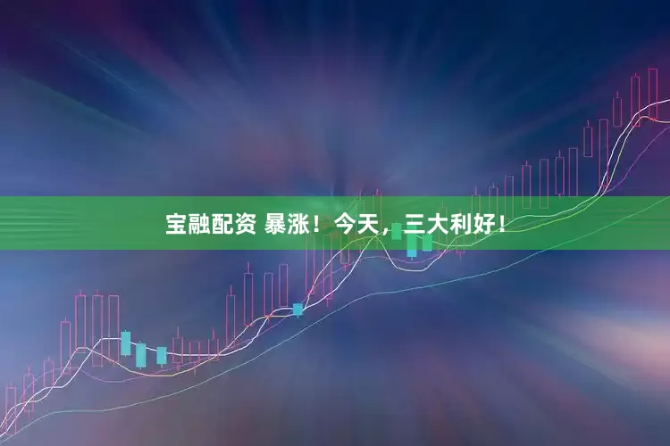 宝融配资 暴涨！今天，三大利好！
