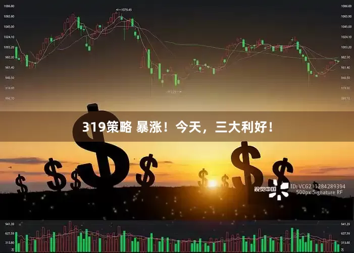 319策略 暴涨！今天，三大利好！