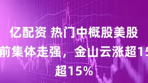 亿配资 热门中概股美股盘前集体走强，金山云涨超15%