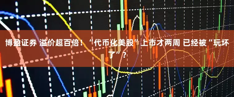 博盈证券 溢价超百倍！“代币化美股”上市才两周 已经被“玩坏了”？