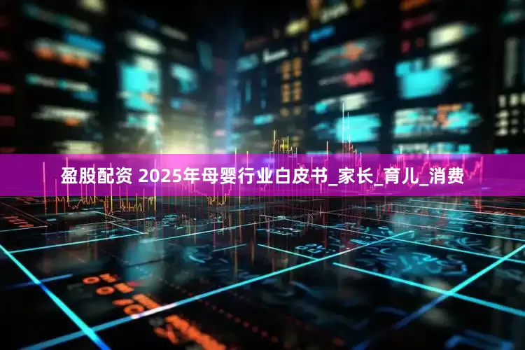 盈股配资 2025年母婴行业白皮书_家长_育儿_消费