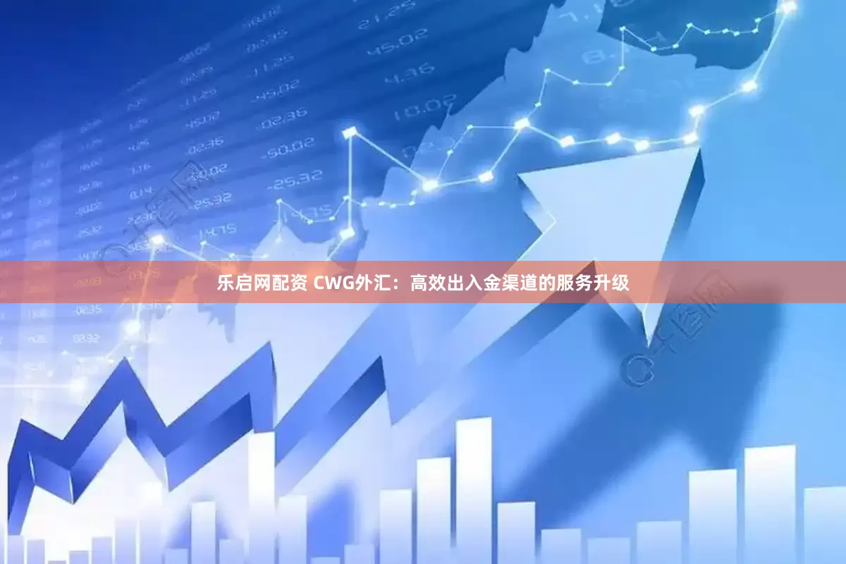 乐启网配资 CWG外汇：高效出入金渠道的服务升级