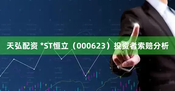 天弘配资 *ST恒立（000623）投资者索赔分析