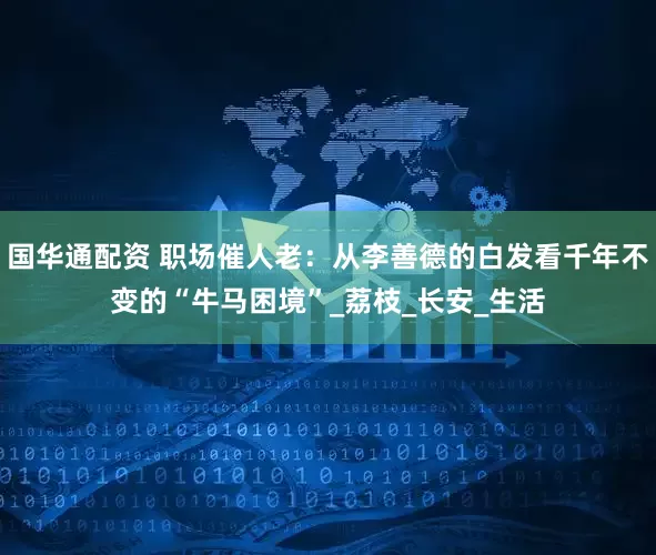 国华通配资 职场催人老：从李善德的白发看千年不变的“牛马困境”_荔枝_长安_生活