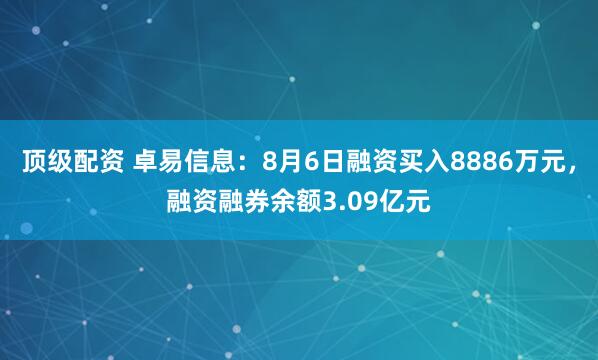 顶级配资 卓易信息：8月6日融资买入8886万元，融资融券余额3.09亿元