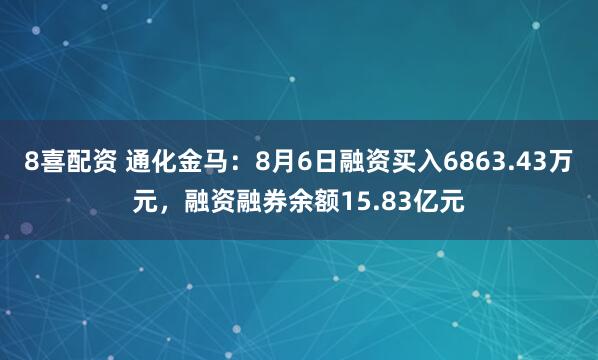 8喜配资 通化金马：8月6日融资买入6863.43万元，融资融券余额15.83亿元