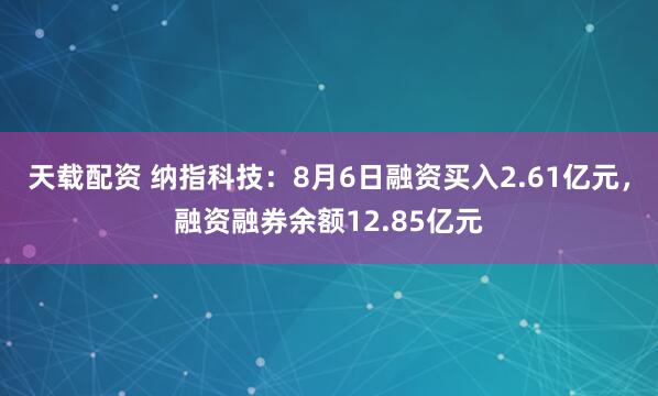 天载配资 纳指科技：8月6日融资买入2.61亿元，融资融券余额12.85亿元