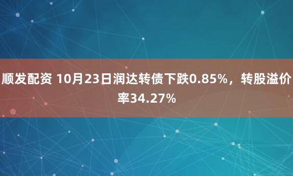 顺发配资 10月23日润达转债下跌0.85%，转股溢价率34.27%
