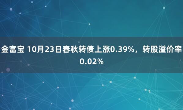 金富宝 10月23日春秋转债上涨0.39%，转股溢价率0.02%