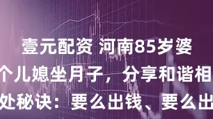 壹元配资 河南85岁婆婆曾照顾3个儿媳坐月子，分享和谐相处秘诀：要么出钱、要么出力、要么闭嘴