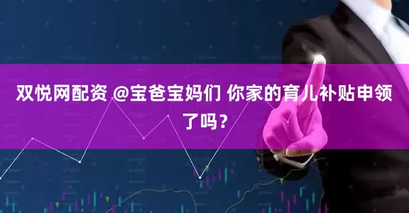 双悦网配资 @宝爸宝妈们 你家的育儿补贴申领了吗？