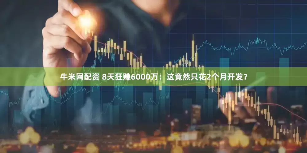 牛米网配资 8天狂赚6000万：这竟然只花2个月开发？