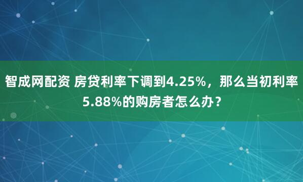 智成网配资 房贷利率下调到4.25%，那么当初利率5.88%的购房者怎么办？