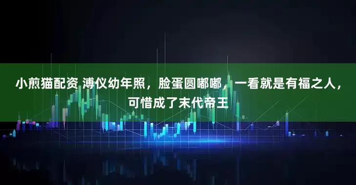 小煎猫配资 溥仪幼年照，脸蛋圆嘟嘟，一看就是有福之人，可惜成了末代帝王