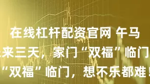 在线杠杆配资官网 午马要开挂！未来三天，家门“双福”临门，想不乐都难！