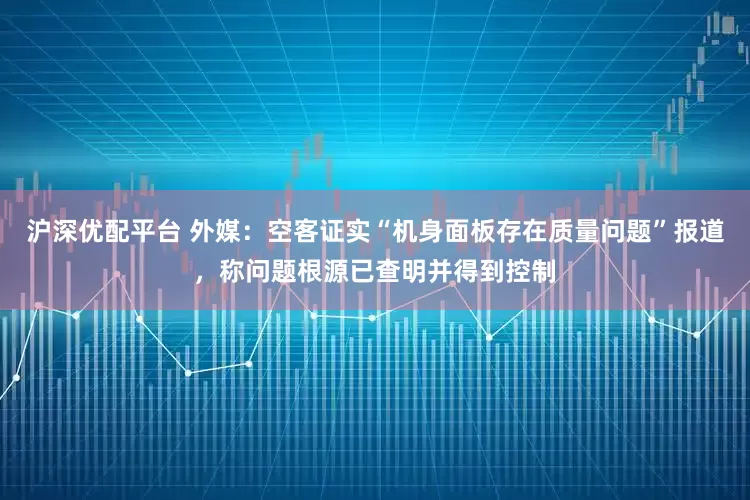 沪深优配平台 外媒：空客证实“机身面板存在质量问题”报道，称问题根源已查明并得到控制