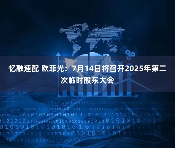 忆融速配 欧菲光：7月14日将召开2025年第二次临时股东大会